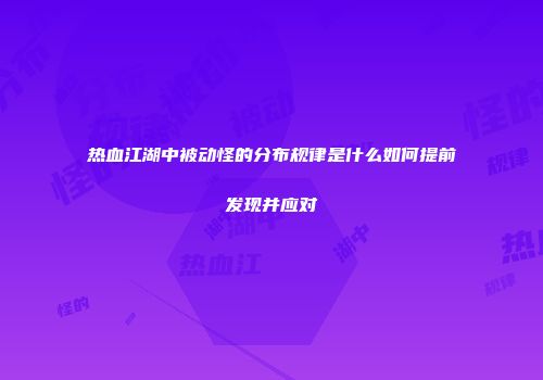 热血江湖中被动怪的分布规律是什么如何提前发现并应对
