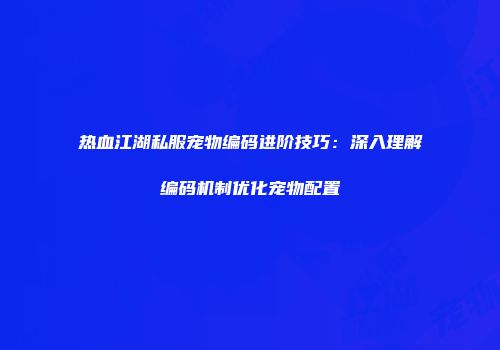 热血江湖私服宠物编码进阶技巧：深入理解编码机制优化宠物配置