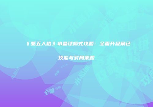 《第五人格》水晶球模式攻略：全面升级角色技能与对局策略