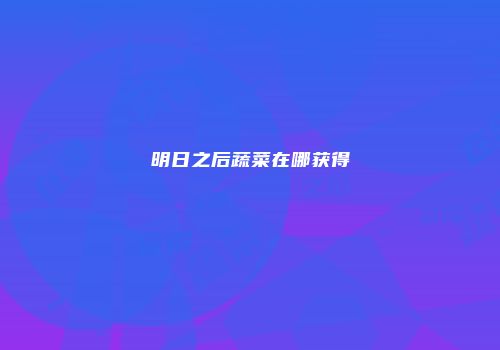 明日之后蔬菜在哪获得