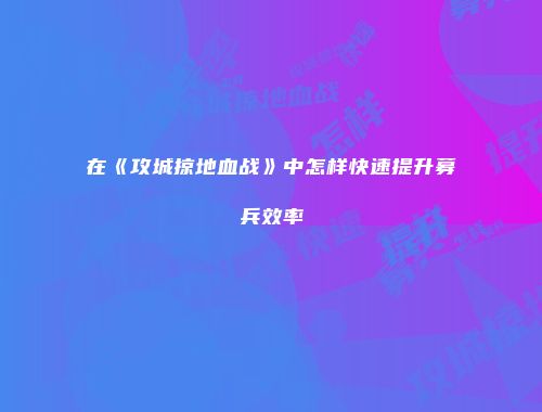 在《攻城掠地血战》中怎样快速提升募兵效率
