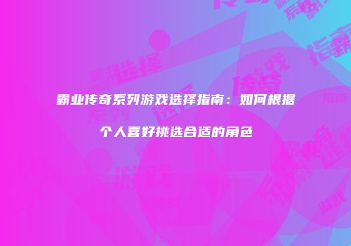 霸业传奇系列游戏选择指南：如何根据个人喜好挑选合适的角色