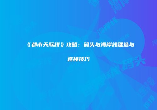 《都市天际线》攻略：码头与海岸线建造与连接技巧
