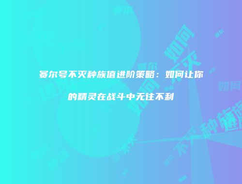 赛尔号不灭种族值进阶策略：如何让你的精灵在战斗中无往不利