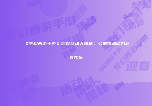 《梦幻西游手游》迎春活动大揭秘：多重福利助力新春欢乐