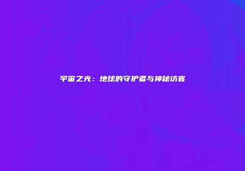 宇宙之光：地球的守护者与神秘访客
