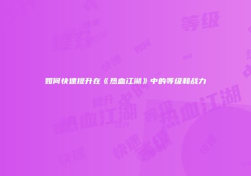 如何快速提升在《热血江湖》中的等级和战力