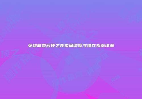 英雄联盟云顶之弈视角调整与操作指南详解