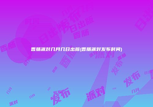 香肠派对几月几日出版(香肠派对发布时间)
