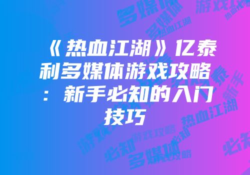 《热血江湖》亿泰利多媒体游戏攻略:新手必知的入门技巧