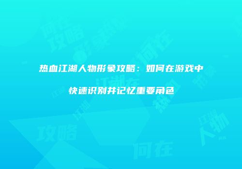 热血江湖人物形象攻略：如何在游戏中快速识别并记忆重要角色