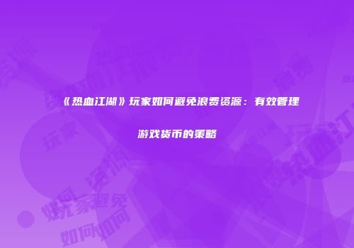 《热血江湖》玩家如何避免浪费资源：有效管理游戏货币的策略