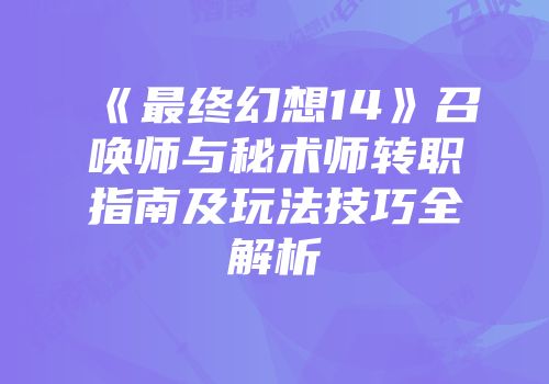 《最终幻想14》召唤师与秘术师转职指南及玩法技巧全解析