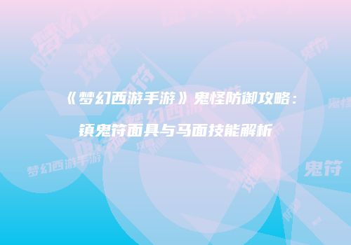 《梦幻西游手游》鬼怪防御攻略：镇鬼符面具与马面技能解析
