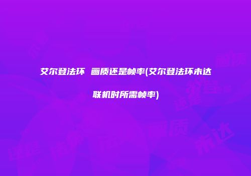 艾尔登法环 画质还是帧率(艾尔登法环未达联机时所需帧率)