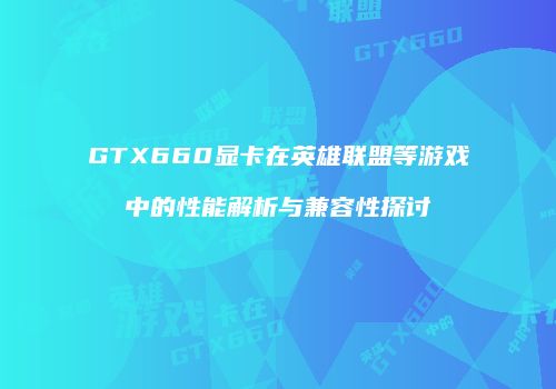 GTX660显卡在英雄联盟等游戏中的性能解析与兼容性探讨