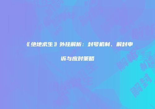 《绝地求生》外挂解析：封号机制、解封申诉与应对策略
