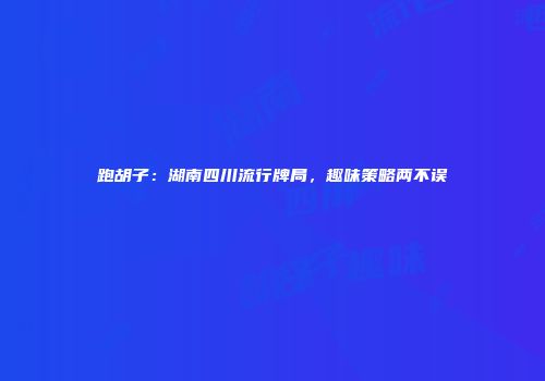 跑胡子：湖南四川流行牌局，趣味策略两不误