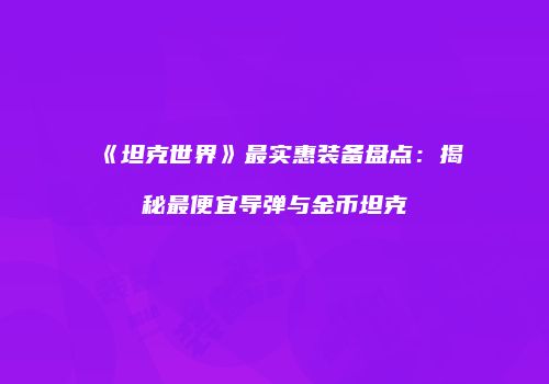 《坦克世界》最实惠装备盘点：揭秘最便宜导弹与金币坦克