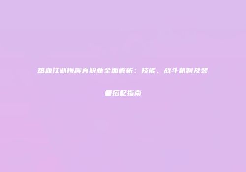 热血江湖梅柳真职业全面解析：技能、战斗机制及装备搭配指南