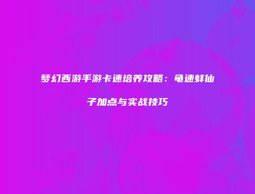 梦幻西游手游卡速培养攻略：龟速蚌仙子加点与实战技巧