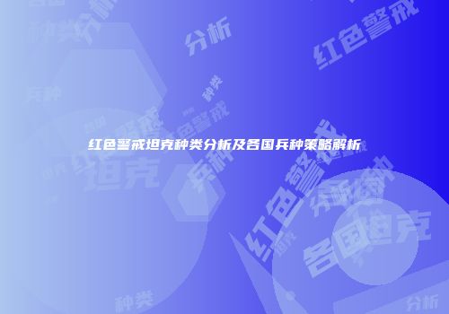 红色警戒坦克种类分析及各国兵种策略解析