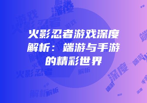 火影忍者游戏深度解析：端游与手游的精彩世界