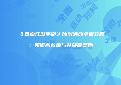 《热血江湖手游》仙剑活动全面攻略:如何高效参与并获取奖励
