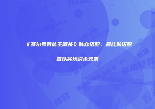 《赛尔号异能王瞬杀》阵容搭配：最佳队伍配置以实现瞬杀效果