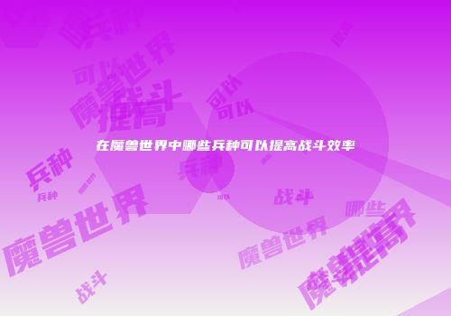 在魔兽世界中哪些兵种可以提高战斗效率