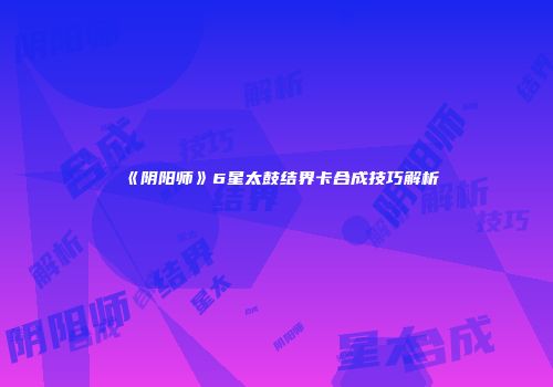 《阴阳师》6星太鼓结界卡合成技巧解析