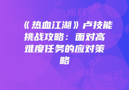 《热血江湖》卢技能挑战攻略：面对高难度任务的应对策略
