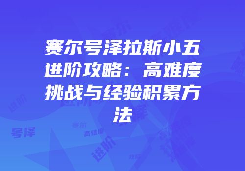 赛尔号泽拉斯小五进阶攻略：高难度挑战与经验积累方法