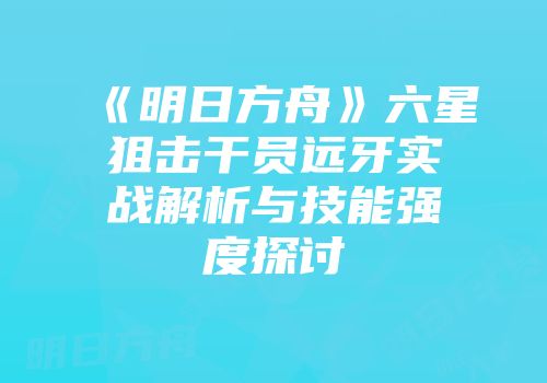 《明日方舟》六星狙击干员远牙实战解析与技能强度探讨