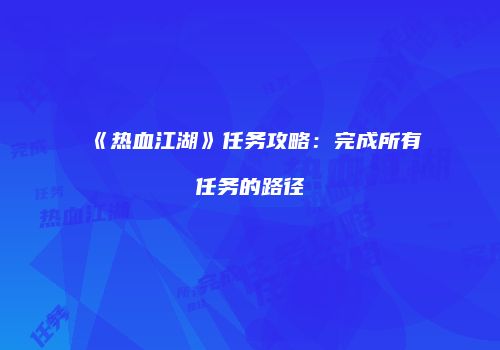 《热血江湖》任务攻略：完成所有任务的路径