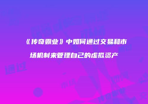 《传奇霸业》中如何通过交易和市场机制来管理自己的虚拟资产