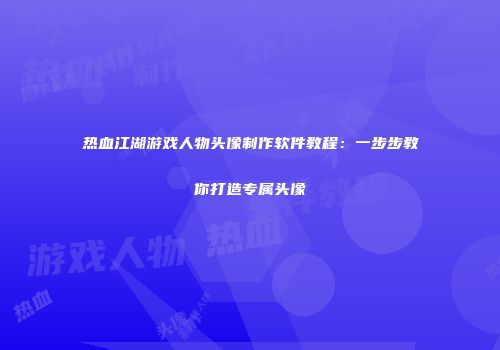 热血江湖游戏人物头像制作软件教程：一步步教你打造专属头像