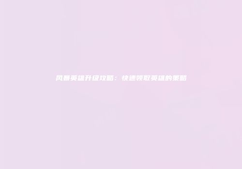 风暴英雄升级攻略：快速领取英雄的策略