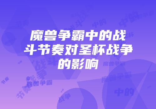 魔兽争霸中的战斗节奏对圣杯战争的影响