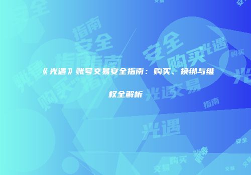 《光遇》账号交易安全指南：购买、换绑与维权全解析