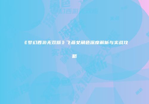 《梦幻西游无双版》飞燕女角色深度解析与实战攻略