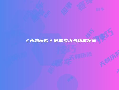 《天朝历险》赛车技巧与翻车趣事