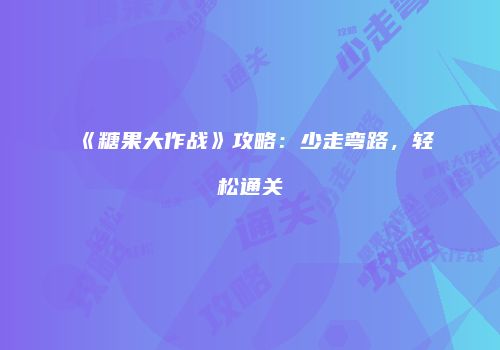 《糖果大作战》攻略：少走弯路，轻松通关