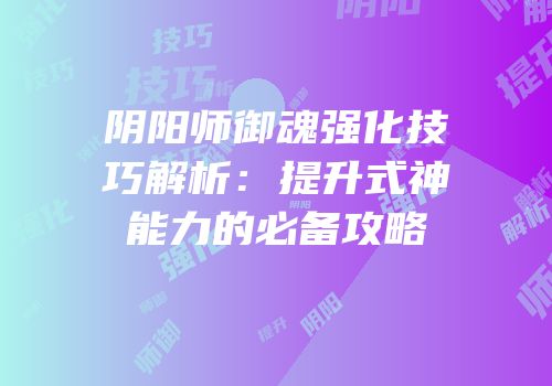 阴阳师御魂强化技巧解析：提升式神能力的必备攻略