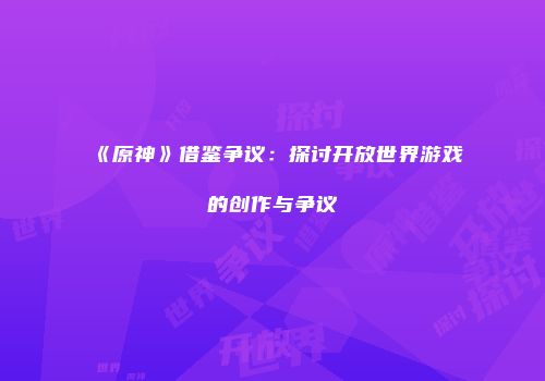 《原神》借鉴争议：探讨开放世界游戏的创作与争议