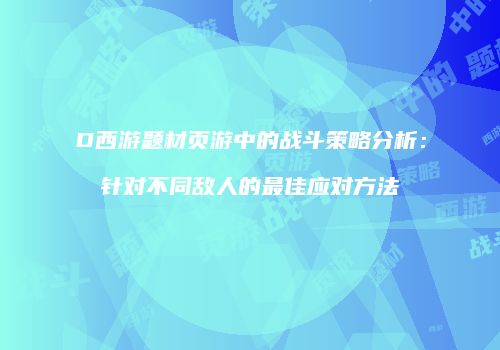 D西游题材页游中的战斗策略分析:针对不同敌人的最佳应对方法