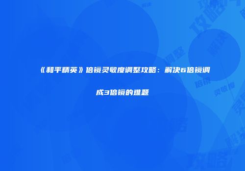 《和平精英》倍镜灵敏度调整攻略：解决6倍镜调成3倍镜的难题