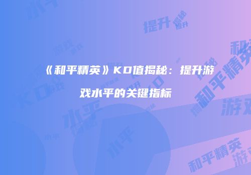 《和平精英》KD值揭秘：提升游戏水平的关键指标