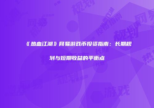 《热血江湖》网易游戏币投资指南：长期规划与短期收益的平衡点