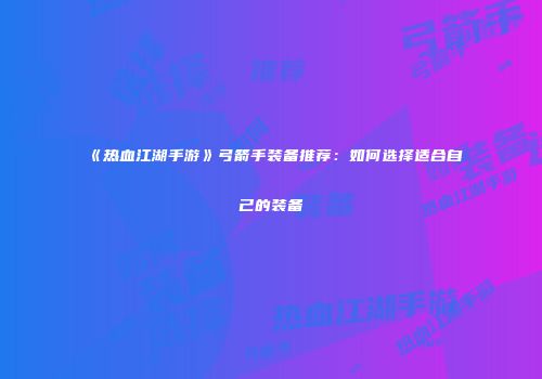 《热血江湖手游》弓箭手装备推荐：如何选择适合自己的装备
